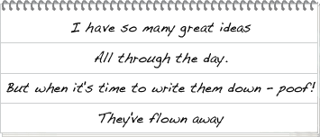 I have so many great ideas, All through the day. But when it's time to write them down – poof! They've flown away